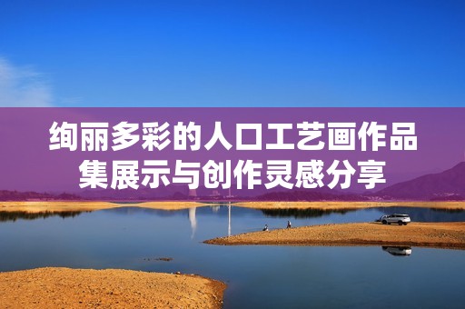 绚丽多彩的人口工艺画作品集展示与创作灵感分享