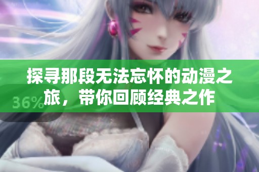 探寻那段无法忘怀的动漫之旅，带你回顾经典之作