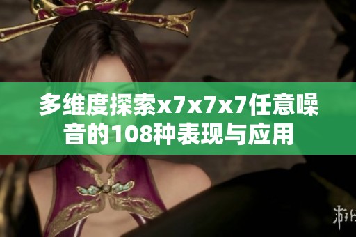 多维度探索x7x7x7任意噪音的108种表现与应用