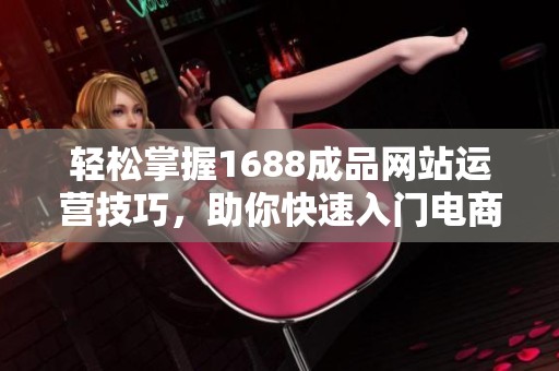 轻松掌握1688成品网站运营技巧，助你快速入门电商世界