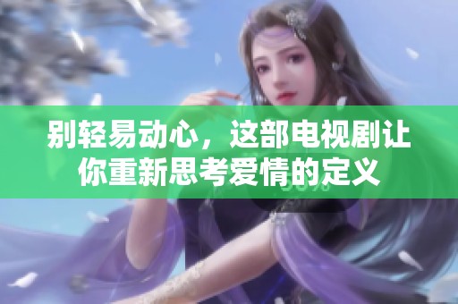 别轻易动心，这部电视剧让你重新思考爱情的定义