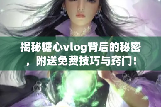 揭秘糖心vlog背后的秘密，附送免费技巧与窍门！