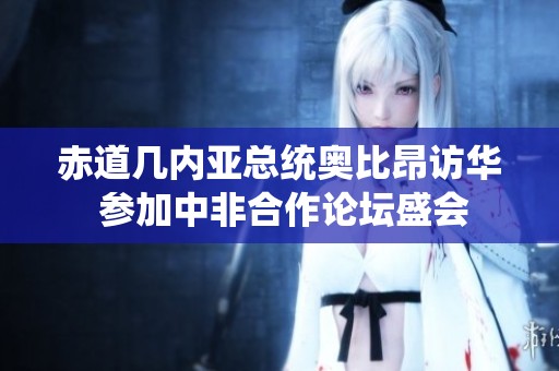 赤道几内亚总统奥比昂访华 参加中非合作论坛盛会