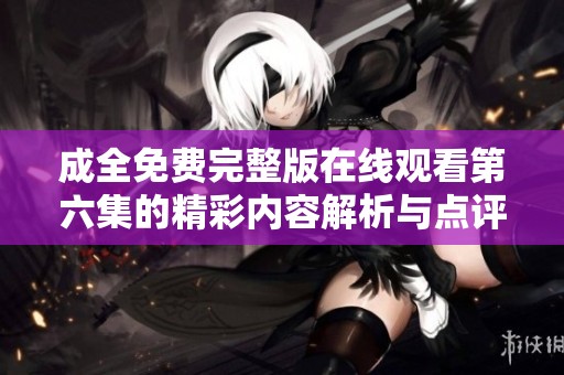 成全免费完整版在线观看第六集的精彩内容解析与点评