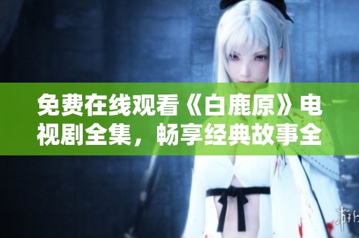 免费在线观看《白鹿原》电视剧全集，畅享经典故事全程追剧