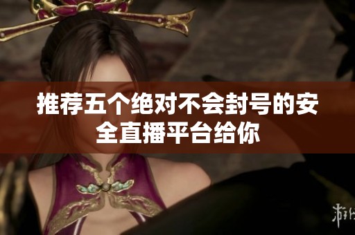 推荐五个绝对不会封号的安全直播平台给你