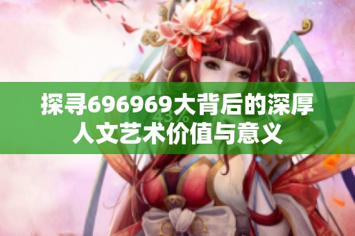 探寻696969大背后的深厚人文艺术价值与意义