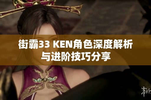 街霸33 KEN角色深度解析与进阶技巧分享