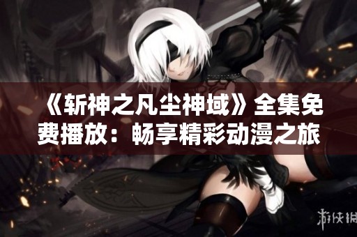 《斩神之凡尘神域》全集免费播放：畅享精彩动漫之旅