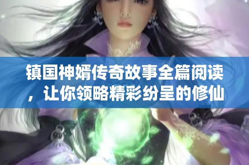 镇国神婿传奇故事全篇阅读，让你领略精彩纷呈的修仙之旅