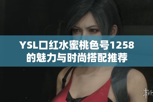 YSL口红水蜜桃色号1258的魅力与时尚搭配推荐