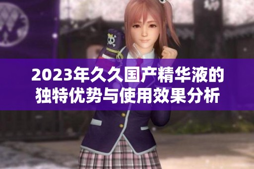 2023年久久国产精华液的独特优势与使用效果分析