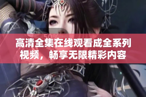 高清全集在线观看成全系列视频，畅享无限精彩内容