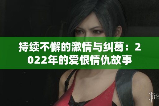 持续不懈的激情与纠葛：2022年的爱恨情仇故事