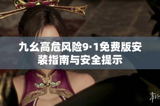 九幺高危风险9·1免费版安装指南与安全提示
