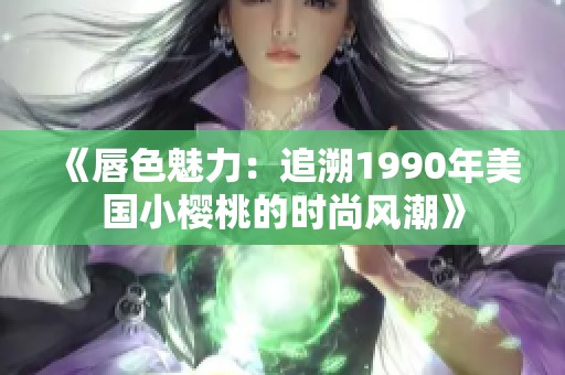 《唇色魅力：追溯1990年美国小樱桃的时尚风潮》