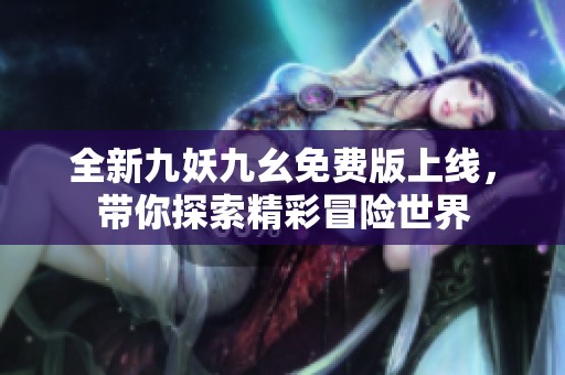 全新九妖九幺免费版上线，带你探索精彩冒险世界
