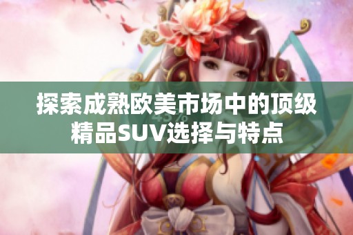 探索成熟欧美市场中的顶级精品SUV选择与特点