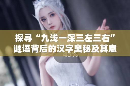 探寻“九浅一深三左三右”谜语背后的汉字奥秘及其意义