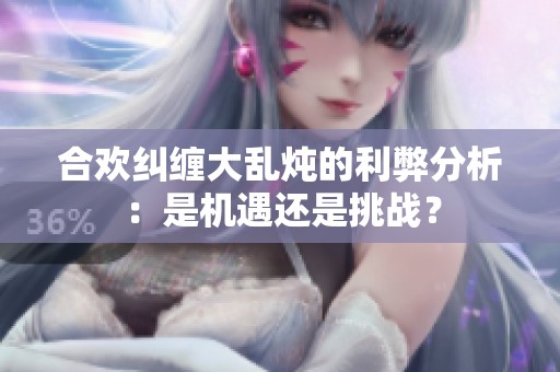 合欢纠缠大乱炖的利弊分析：是机遇还是挑战？