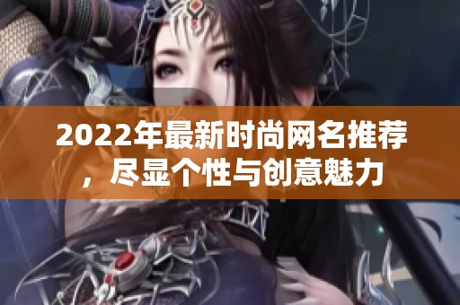 2022年最新时尚网名推荐，尽显个性与创意魅力