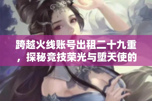 跨越火线账号出租二十九重，探秘竞技荣光与堕天使的传奇历程