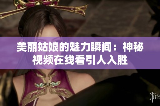 美丽姑娘的魅力瞬间：神秘视频在线看引人入胜