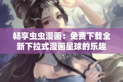 畅享虫虫漫画：免费下载全新下拉式漫画星球的乐趣