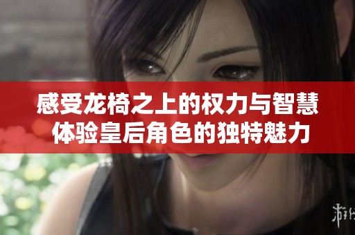 感受龙椅之上的权力与智慧 体验皇后角色的独特魅力