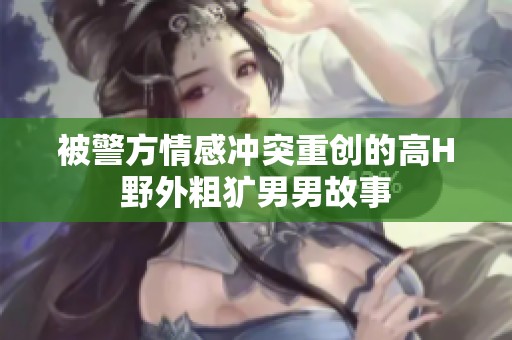 被警方情感冲突重创的高H野外粗犷男男故事