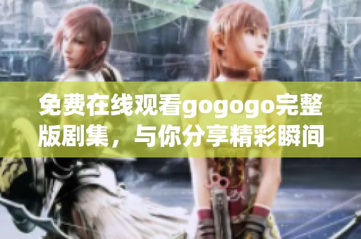 免费在线观看gogogo完整版剧集，与你分享精彩瞬间