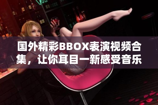 国外精彩BBOX表演视频合集，让你耳目一新感受音乐魅力