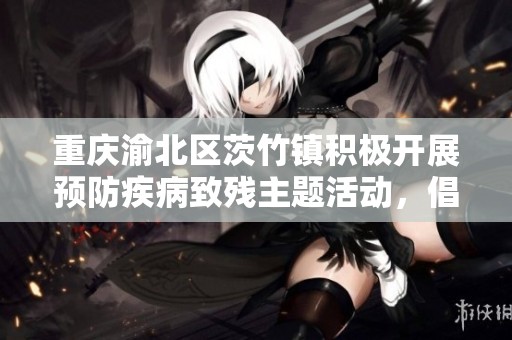 重庆渝北区茨竹镇积极开展预防疾病致残主题活动，倡导健康生活理念