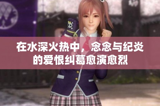 在水深火热中，念念与纪炎的爱恨纠葛愈演愈烈