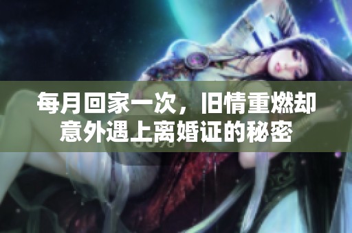 每月回家一次，旧情重燃却意外遇上离婚证的秘密