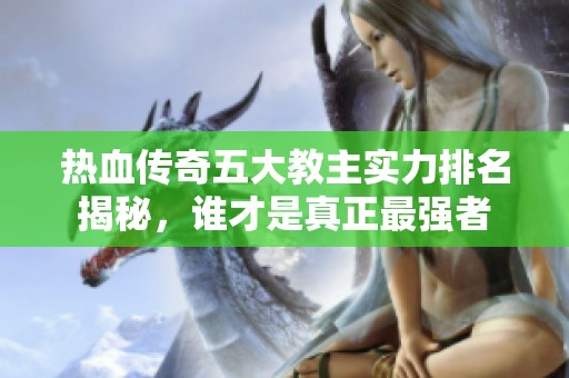 热血传奇五大教主实力排名揭秘，谁才是真正最强者