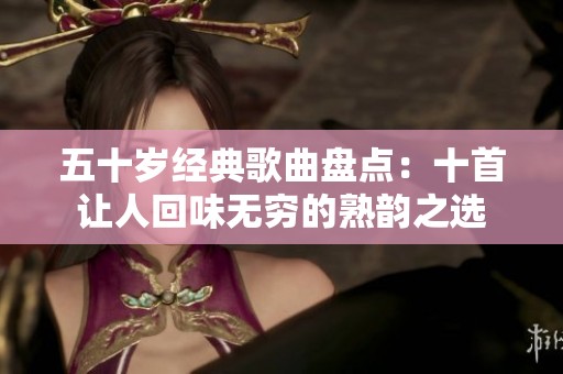 五十岁经典歌曲盘点：十首让人回味无穷的熟韵之选