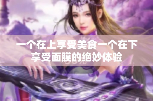 一个在上享受美食一个在下享受面膜的绝妙体验