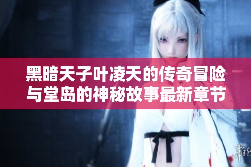 黑暗天子叶凌天的传奇冒险与堂岛的神秘故事最新章节解析