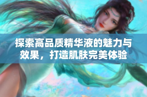 探索高品质精华液的魅力与效果，打造肌肤完美体验