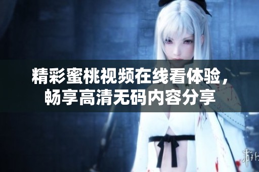 精彩蜜桃视频在线看体验，畅享高清无码内容分享