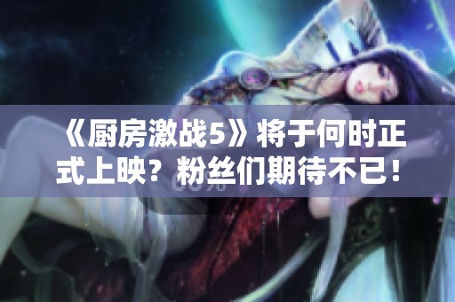 《厨房激战5》将于何时正式上映？粉丝们期待不已！