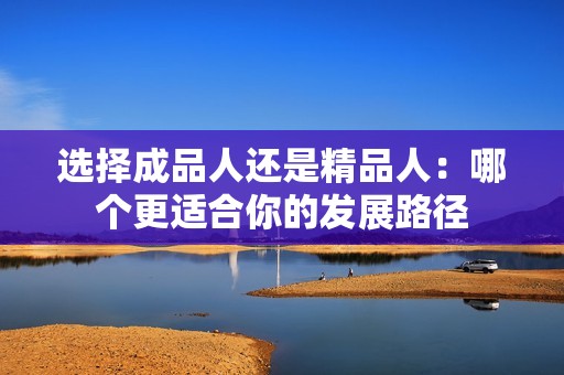 选择成品人还是精品人：哪个更适合你的发展路径