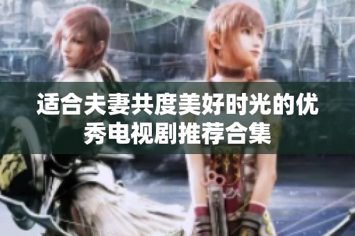 适合夫妻共度美好时光的优秀电视剧推荐合集