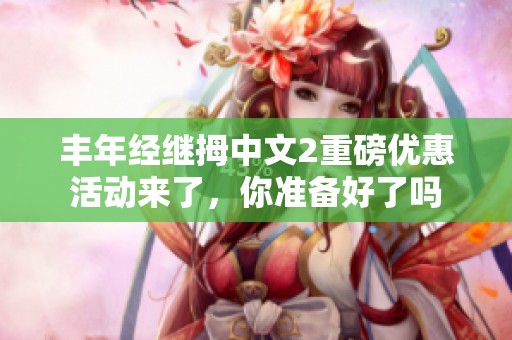丰年经继拇中文2重磅优惠活动来了，你准备好了吗