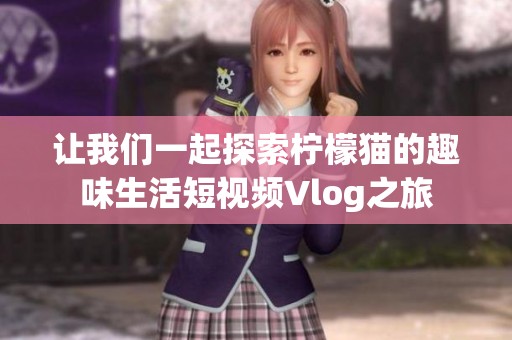 让我们一起探索柠檬猫的趣味生活短视频Vlog之旅