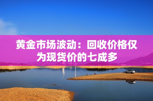 黄金市场波动：回收价格仅为现货价的七成多