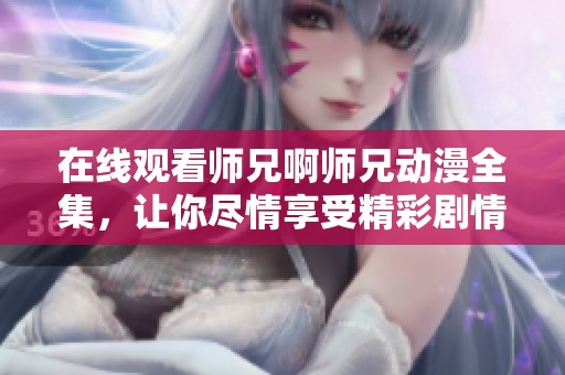 在线观看师兄啊师兄动漫全集，让你尽情享受精彩剧情！