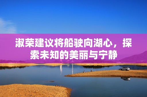 淑荣建议将船驶向湖心，探索未知的美丽与宁静