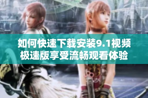 如何快速下载安装9.1视频极速版享受流畅观看体验